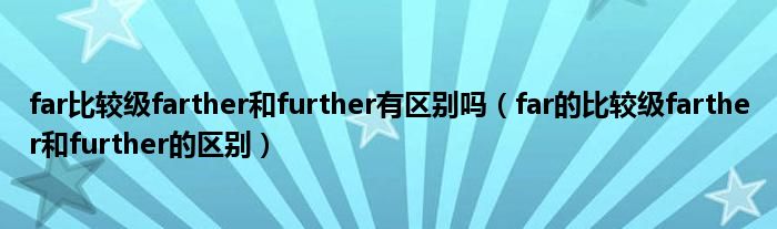 far比较级farther和further有区别吗（far的比较级farther和further的区别）