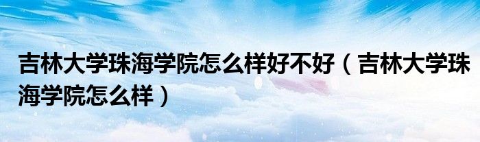 吉林大学珠海学院怎么样好不好（吉林大学珠海学院怎么样）