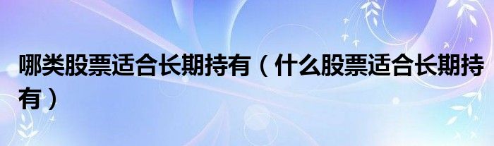 哪类股票适合长期持有（什么股票适合长期持有）