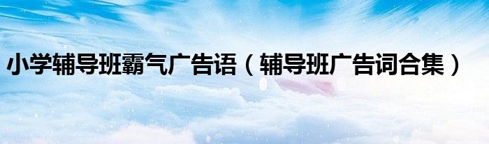 小学辅导班霸气广告语（辅导班广告词合集）