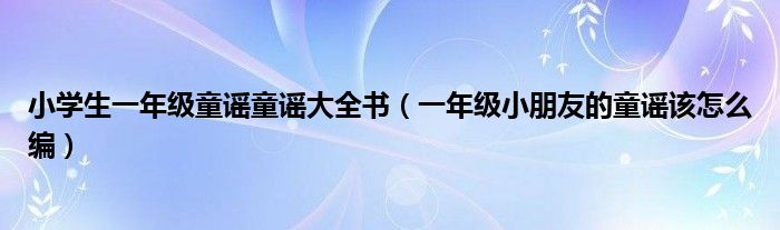 小学生一年级童谣童谣大全书（一年级小朋友的童谣该怎么编）