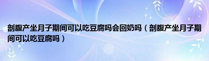 剖腹产坐月子期间可以吃豆腐吗会回奶吗（剖腹产坐月子期间可以吃豆腐吗）