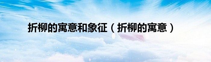 折柳的寓意和象征（折柳的寓意）