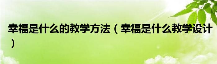 幸福是什么的教学方法（幸福是什么教学设计）