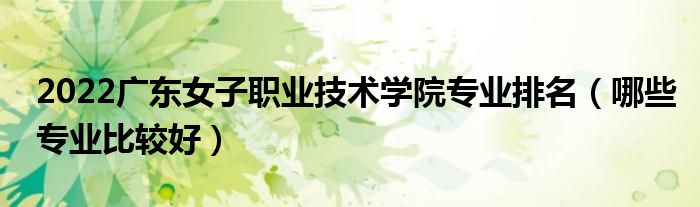 2022广东女子职业技术学院专业排名（哪些专业比较好）
