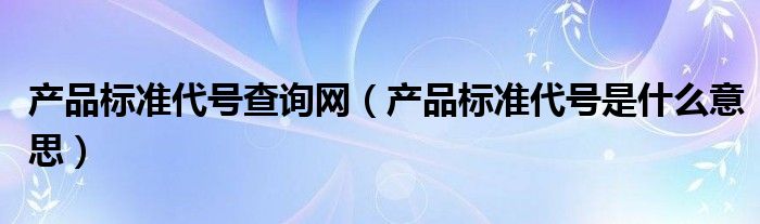 产品标准代号查询网（产品标准代号是什么意思）