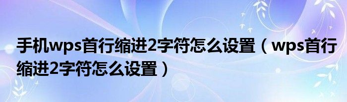 手机wps首行缩进2字符怎么设置（wps首行缩进2字符怎么设置）