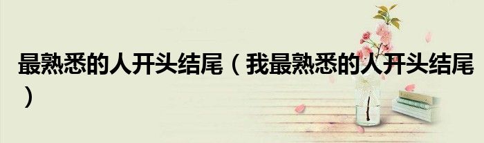 最熟悉的人开头结尾（我最熟悉的人开头结尾）