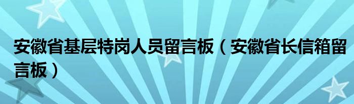 安徽省基层特岗人员留言板（安徽省长信箱留言板）