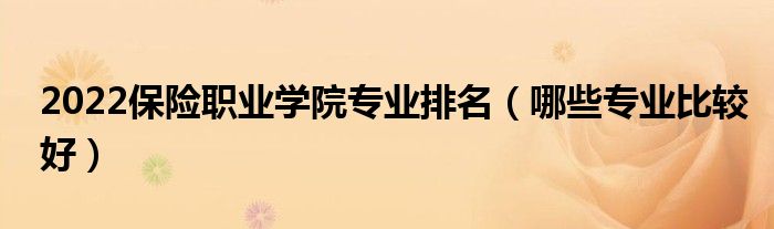 2022保险职业学院专业排名（哪些专业比较好）