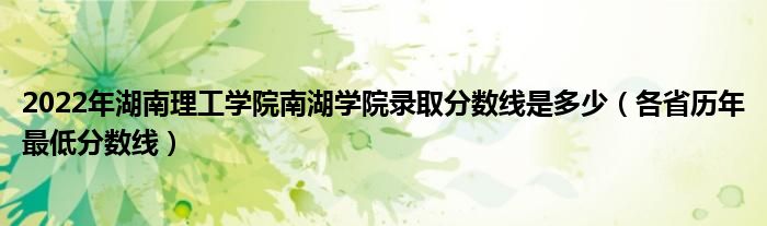 2022年湖南理工学院南湖学院录取分数线是多少（各省历年最低分数线）