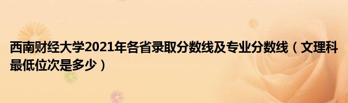 西南财经大学2021年各省录取分数线及专业分数线（文理科最低位次是多少）