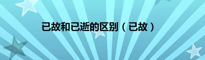 已故和已逝的区别（已故）