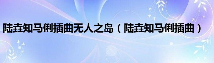 陆垚知马俐插曲无人之岛（陆垚知马俐插曲）