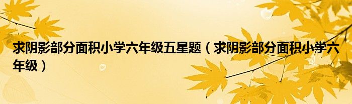 求阴影部分面积小学六年级五星题（求阴影部分面积小学六年级）