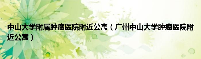中山大学附属肿瘤医院附近公寓（广州中山大学肿瘤医院附近公寓）