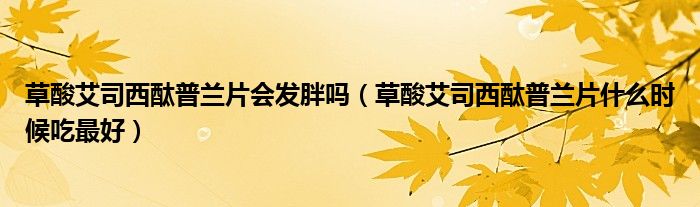 草酸艾司西酞普兰片会发胖吗（草酸艾司西酞普兰片什么时候吃最好）