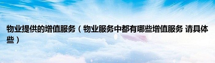 物业提供的增值服务（物业服务中都有哪些增值服务 请具体些）