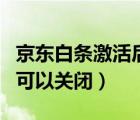 京东白条激活后可以关闭吗（京东白条激活后可以关闭）
