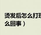 烫发后怎么打理卷发（膏药贴上发烫发痛是怎么回事）