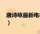 唐诗咏最新电视剧（唐诗咏最新电视剧2011）