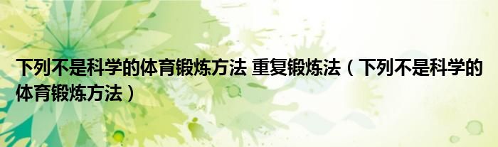 下列不是科学的体育锻炼方法 重复锻炼法（下列不是科学的体育锻炼方法）