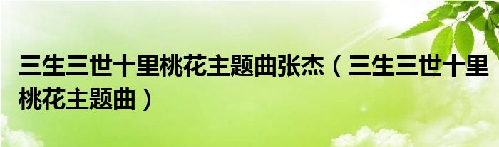 三生三世十里桃花主题曲张杰（三生三世十里桃花主题曲）