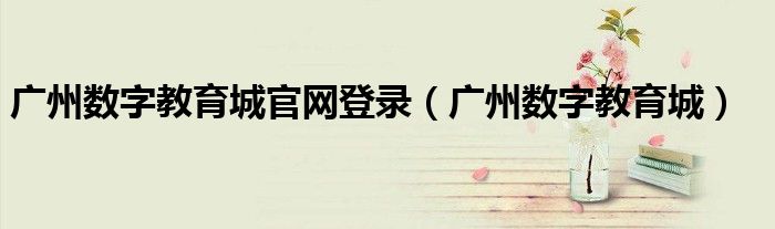 广州数字教育城官网登录（广州数字教育城）