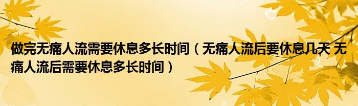 做完无痛人流需要休息多长时间（无痛人流后要休息几天 无痛人流后需要休息多长时间）