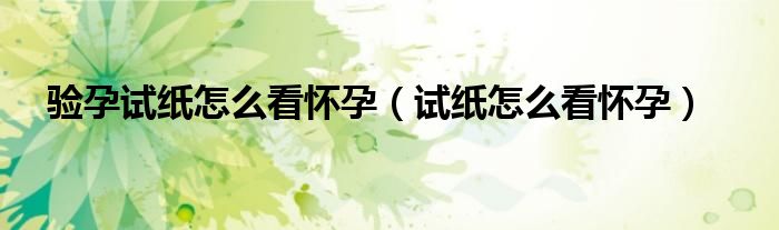 验孕试纸怎么看怀孕（试纸怎么看怀孕）