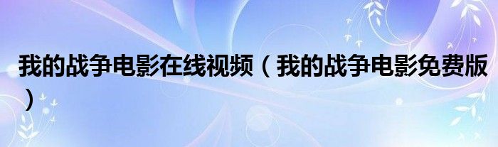 我的战争电影在线视频（我的战争电影免费版）