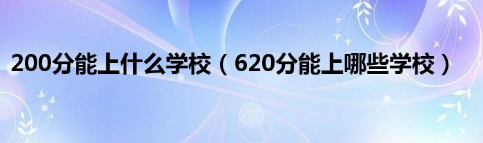 200分能上什么学校（620分能上哪些学校）