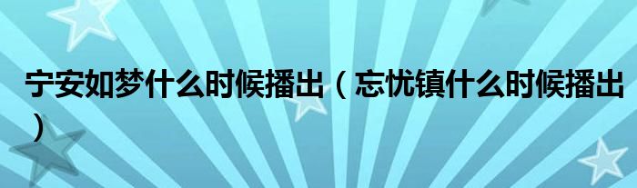 宁安如梦什么时候播出（忘忧镇什么时候播出）