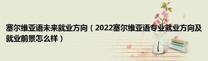塞尔维亚语未来就业方向（2022塞尔维亚语专业就业方向及就业前景怎么样）