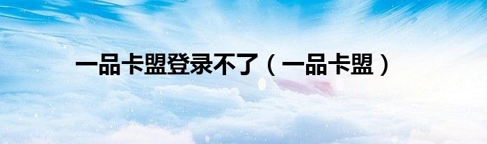 一品卡盟登录不了（一品卡盟）