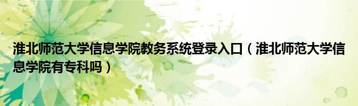 淮北师范大学信息学院教务系统登录入口（淮北师范大学信息学院有专科吗）