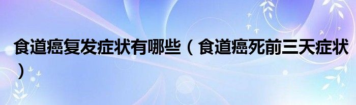 食道癌复发症状有哪些（食道癌死前三天症状）