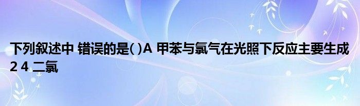 下列叙述中 错误的是( )A 甲苯与氯气在光照下反应主要生成2 4 二氯