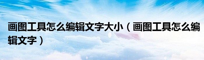 画图工具怎么编辑文字大小（画图工具怎么编辑文字）