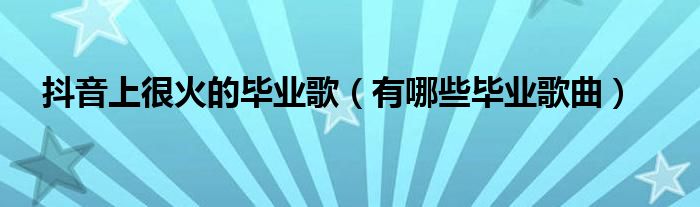 抖音上很火的毕业歌（有哪些毕业歌曲）