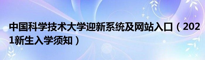 中国科学技术大学迎新系统及网站入口（2021新生入学须知）