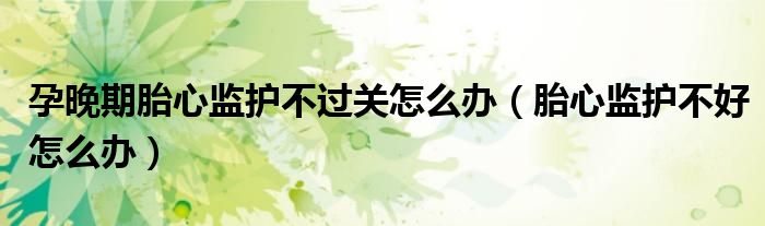 孕晚期胎心监护不过关怎么办（胎心监护不好怎么办）