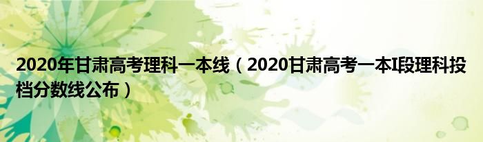 2020年甘肃高考理科一本线（2020甘肃高考一本I段理科投档分数线公布）