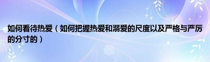 如何看待热爱（如何把握热爱和溺爱的尺度以及严格与严厉的分寸的）