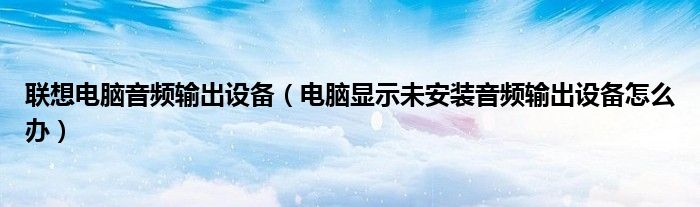 联想电脑音频输出设备（电脑显示未安装音频输出设备怎么办）