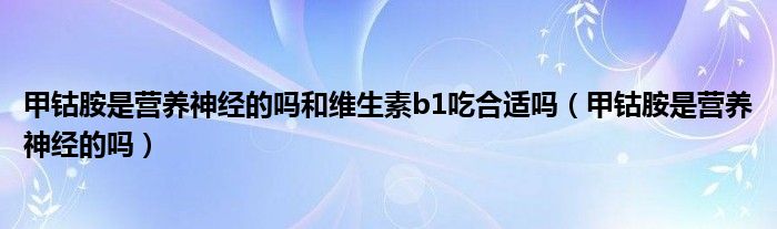 甲钴胺是营养神经的吗和维生素b1吃合适吗（甲钴胺是营养神经的吗）