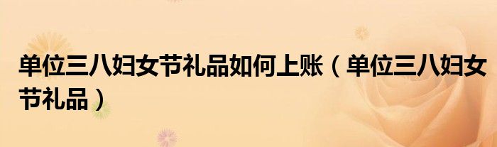 单位三八妇女节礼品如何上账（单位三八妇女节礼品）