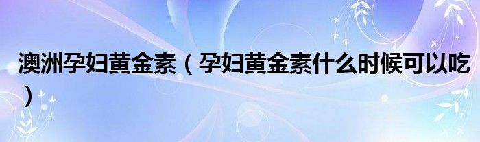 澳洲孕妇黄金素（孕妇黄金素什么时候可以吃）