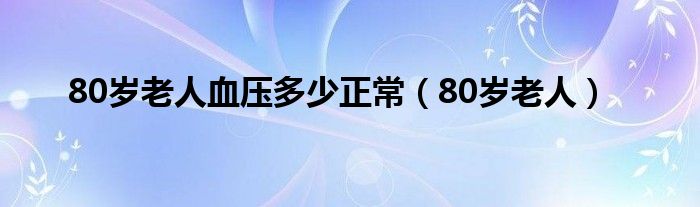 80岁老人血压多少正常（80岁老人）