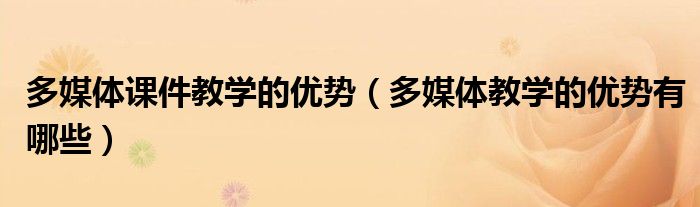 多媒体课件教学的优势（多媒体教学的优势有哪些）